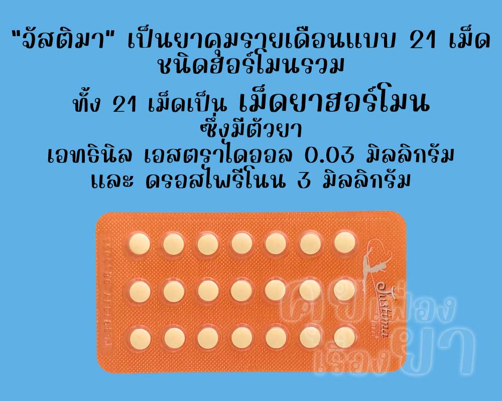 จัสติมา เป็นยาคุมรายเดือนแบบ 21 เม็ด ชนิดฮอร์โมนรวม ซึ่งแต่ละเม็ดมีตัวยาเอทธินิลเอสตราไดออล 0.03 มิลลิกรัม และดรอสไพรีโนน 3 มิลลิกรัม