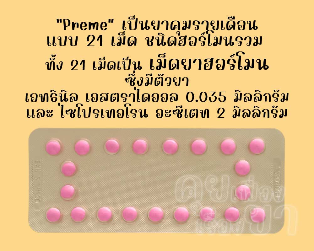 พรีม เป็นยาคุมรายเดือนแบบ 21 เม็ด ชนิดฮอร์โมนรวม ซึ่งแต่ละเม็ดมีตัวยาเอทธินิลเอสตราไดออล 0.035 มิลลิกรัม และไซโปรเทอโรน อะซีเตท 2 มิลลิกรัม