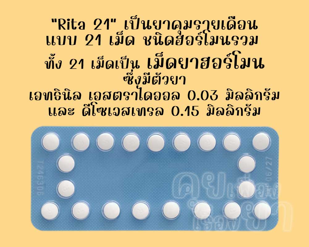 ริต้า 21 เป็นยาคุมรายเดือนแบบ 21 เม็ด ชนิดฮอร์โมนรวม ซึ่งแต่ละเม็ดมีตัวยาเอทธินิลเอสตราไดออล 0.03 มิลลิกรัม และดีโซเจสเทรล 0.15 มิลลิกรัม